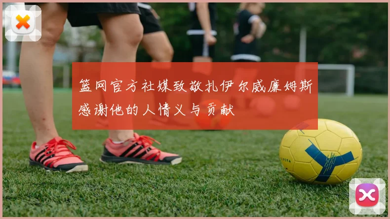 篮网官方社媒致敬扎伊尔威廉姆斯感谢他的人情义与贡献