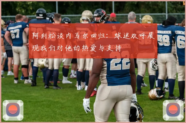 阿利松谈内马尔回归：球迷欢呼展现我们对他的热爱与支持