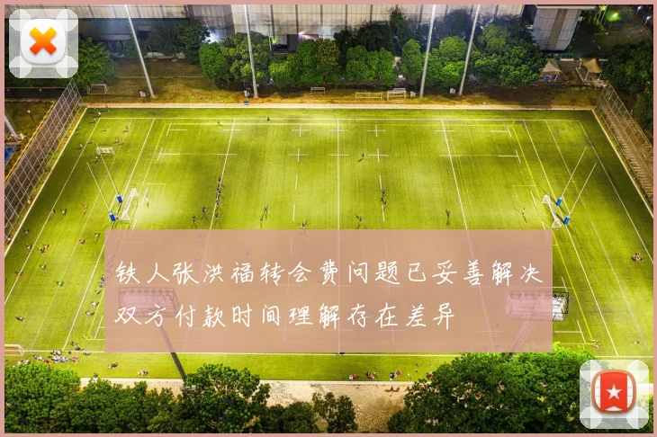 铁人张洪福转会费问题已妥善解决双方付款时间理解存在差异