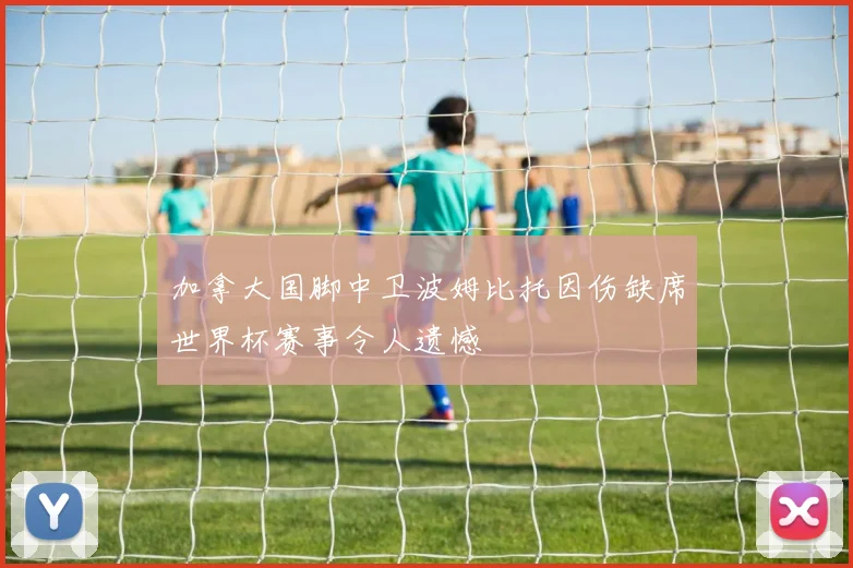 加拿大国脚中卫波姆比托因伤缺席世界杯赛事令人遗憾