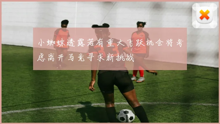 小蜘蛛透露若有重大飞跃机会将考虑离开马竞寻求新挑战