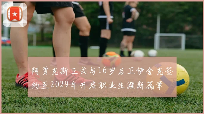 阿贾克斯正式与16岁后卫伊舍克签约至2029年开启职业生涯新篇章