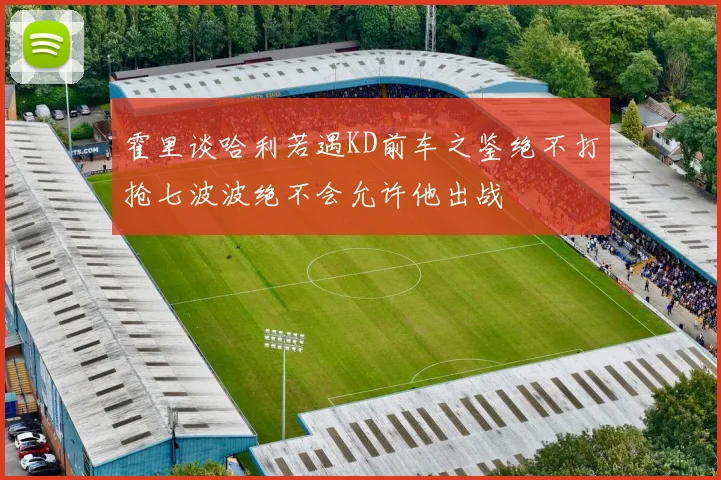 霍里谈哈利若遇KD前车之鉴绝不打抢七波波绝不会允许他出战