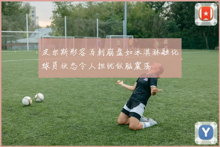 皮尔斯形容马刺崩盘如冰淇淋融化球员状态令人担忧似脑震荡