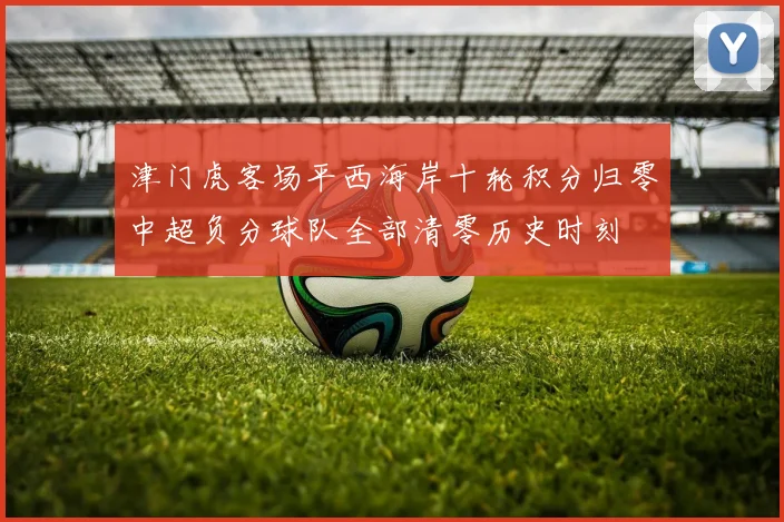 津门虎客场平西海岸十轮积分归零中超负分球队全部清零历史时刻