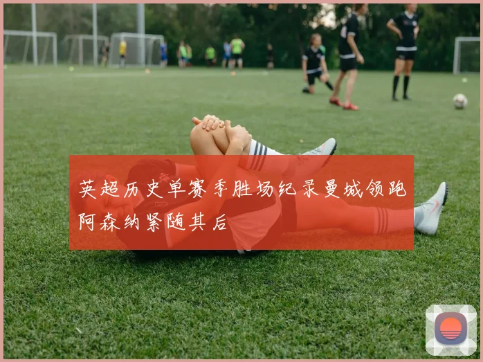 英超历史单赛季胜场纪录曼城领跑阿森纳紧随其后
