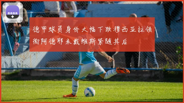 德甲球员身价大幅下跌穆西亚拉领衔阿德耶米戴维斯紧随其后