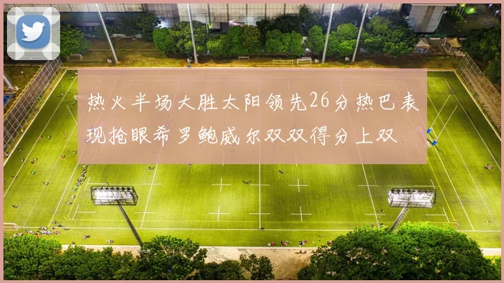 热火半场大胜太阳领先26分热巴表现抢眼希罗鲍威尔双双得分上双