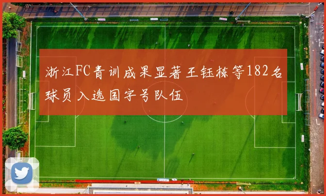 浙江FC青训成果显著王钰栋等182名球员入选国字号队伍