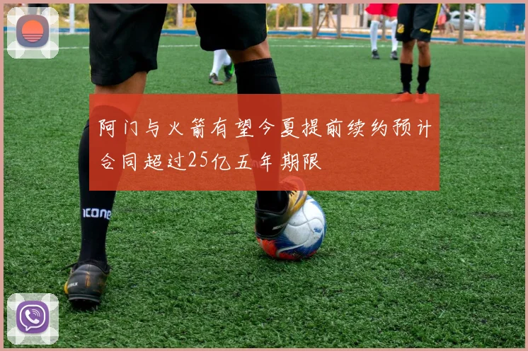 阿门与火箭有望今夏提前续约预计合同超过25亿五年期限
