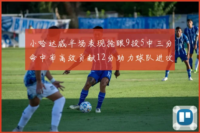小哈达威半场表现抢眼9投5中三分命中率高效贡献12分助力球队进攻