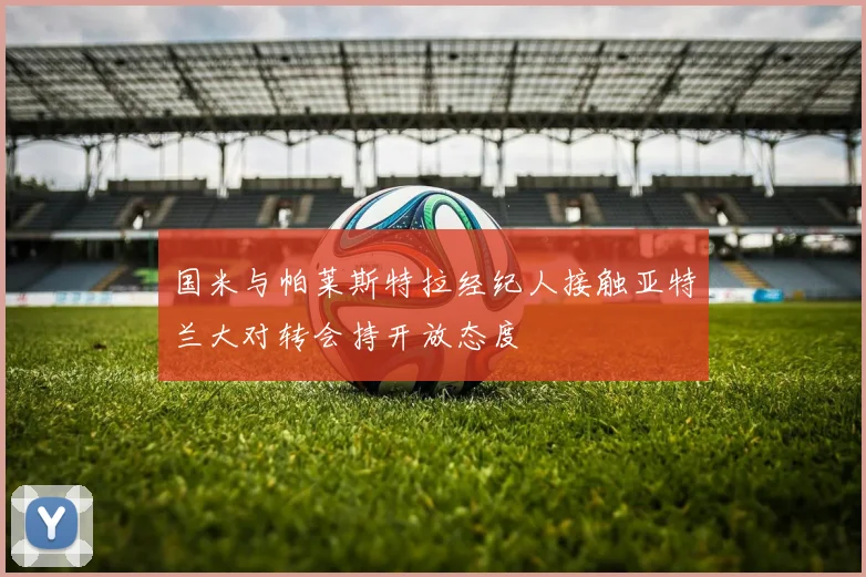 国米与帕莱斯特拉经纪人接触亚特兰大对转会持开放态度