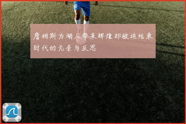 詹姆斯为湖人带来辉煌却被迫结束时代的无奈与反思