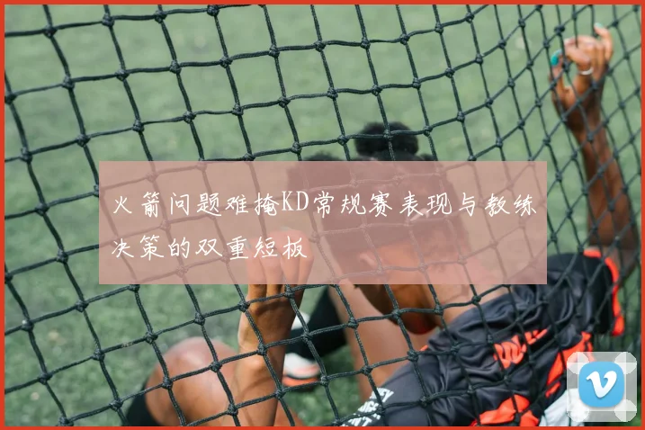 火箭问题难掩KD常规赛表现与教练决策的双重短板