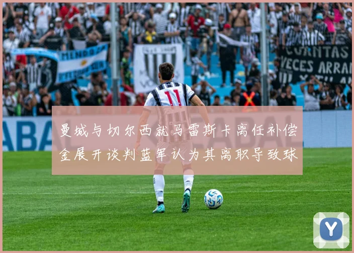 曼城与切尔西就马雷斯卡离任补偿金展开谈判蓝军认为其离职导致球队崩盘