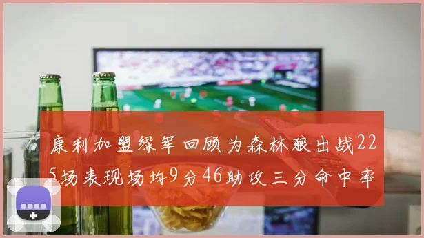 康利加盟绿军回顾为森林狼出战225场表现场均9分46助攻三分命中率412