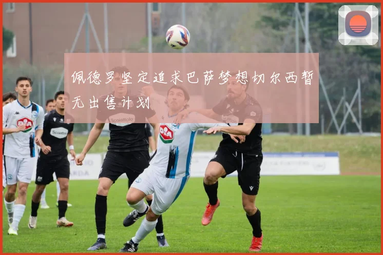 佩德罗坚定追求巴萨梦想切尔西暂无出售计划