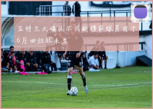 亚特兰大确认不买断穆萨球员将于6月回归AC米兰