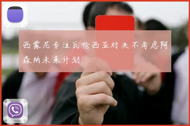 西蒙尼专注瓦伦西亚对决不考虑阿森纳未来计划